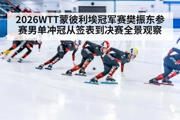 2026WTT蒙彼利埃冠军赛樊振东参赛男单冲冠从签表到决赛全景观察