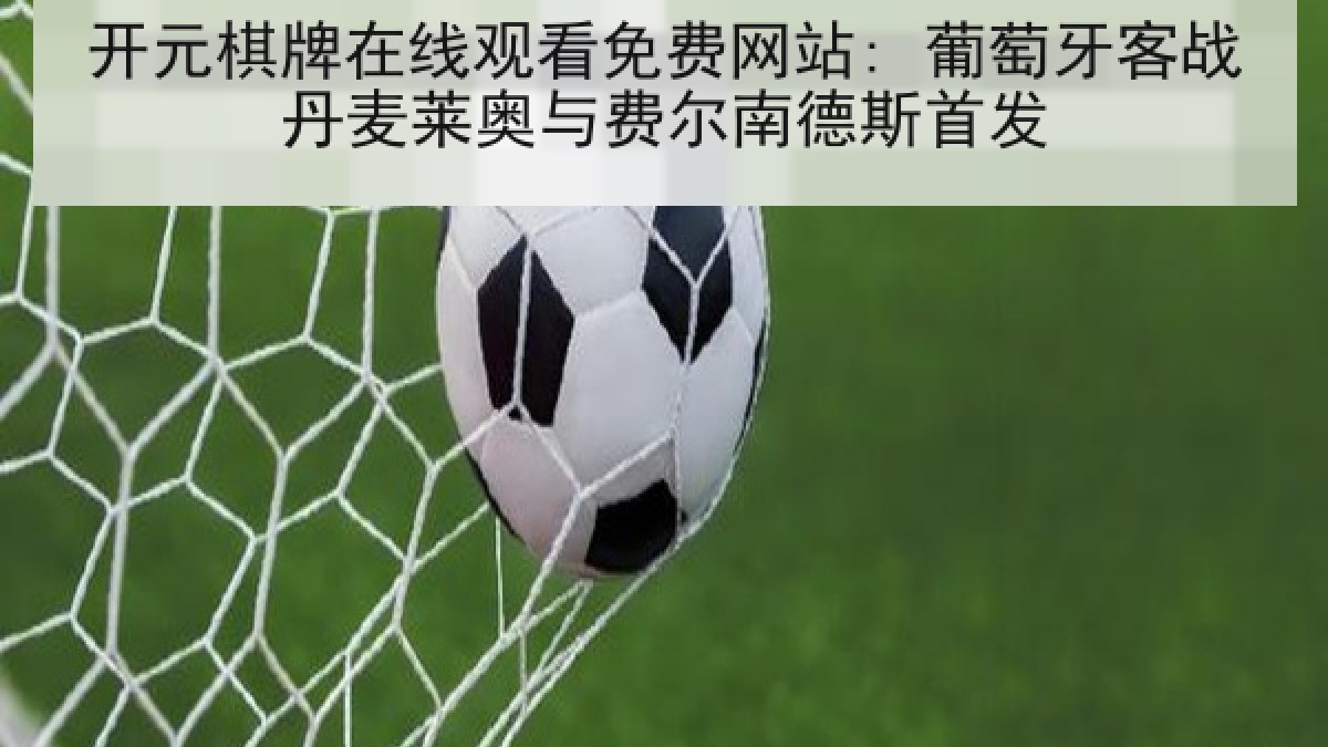 开元棋牌在线观看免费网站: 葡萄牙客战丹麦莱奥与费尔南德斯首发 开元棋牌在线观看免费网站: 葡萄牙客战丹麦莱奥与费尔南德斯首发