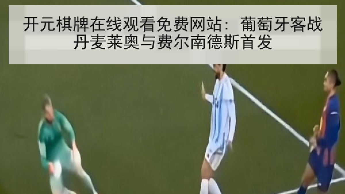 开元棋牌在线观看免费网站: 葡萄牙客战丹麦莱奥与费尔南德斯首发