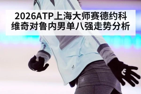 2026ATP上海大师赛德约科维奇对鲁内男单八强走势分析