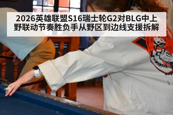 2026英雄联盟S16瑞士轮G2对BLG中上野联动节奏胜负手从野区到边线支援拆解